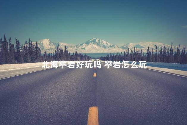 北海攀岩好玩吗 攀岩怎么玩